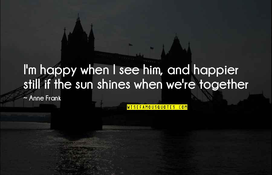 When They See You Happy Quotes By Anne Frank: I'm happy when I see him, and happier