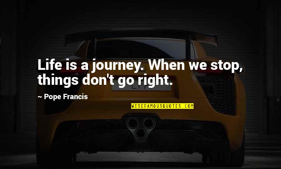 When Things Are Not Right Quotes By Pope Francis: Life is a journey. When we stop, things