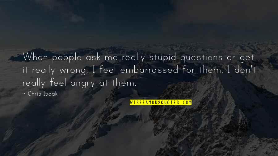 When U Are Angry Quotes By Chris Isaak: When people ask me really stupid questions or