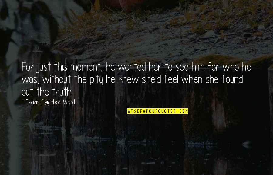 When You See Him With Her Quotes By Travis Neighbor Ward: For just this moment, he wanted her to