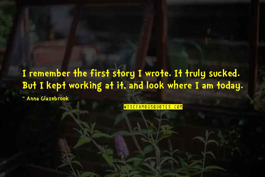 Where I Am Today Quotes By Anna Glazebrook: I remember the first story I wrote. It