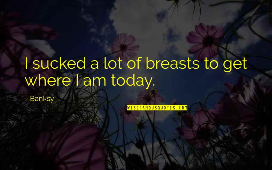 Where I Am Today Quotes By Banksy: I sucked a lot of breasts to get