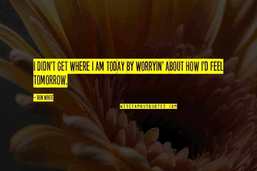 Where I Am Today Quotes By Ron White: I didn't get where I am today by