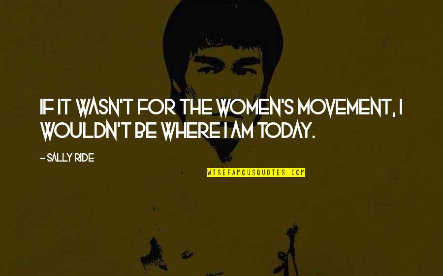 Where I Am Today Quotes By Sally Ride: If it wasn't for the women's movement, I