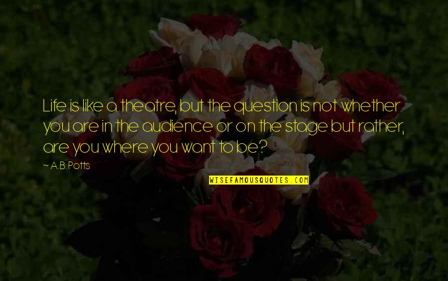 Where You Are In Life Quotes By A.B. Potts: Life is like a theatre, but the question