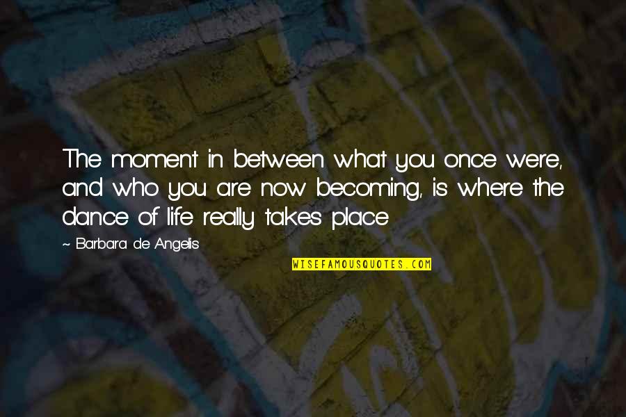 Where You Are In Life Quotes By Barbara De Angelis: The moment in between what you once were,