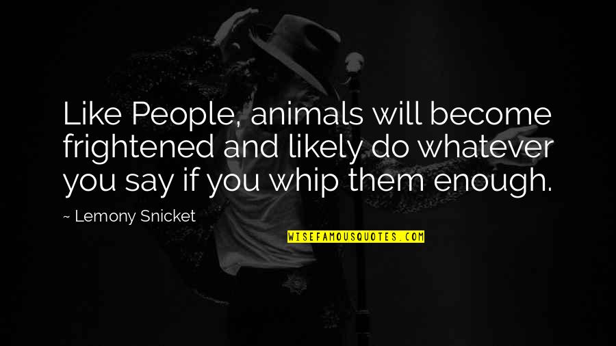 Whip Quotes By Lemony Snicket: Like People, animals will become frightened and likely