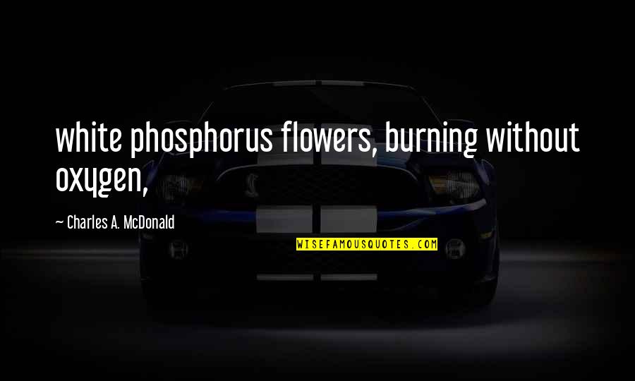 White Phosphorus Quotes By Charles A. McDonald: white phosphorus flowers, burning without oxygen,