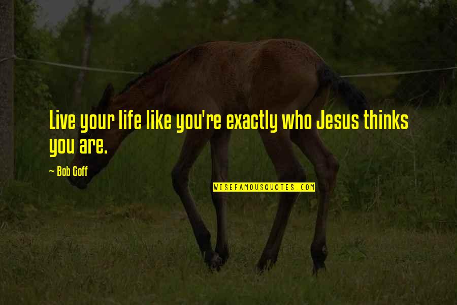 Who You Are Quotes By Bob Goff: Live your life like you're exactly who Jesus