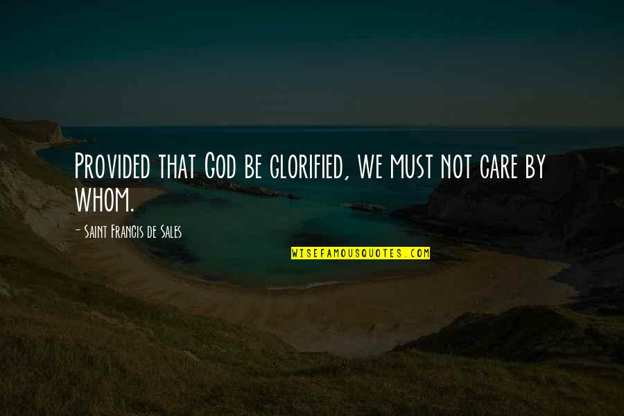 Whom We Care Quotes By Saint Francis De Sales: Provided that God be glorified, we must not