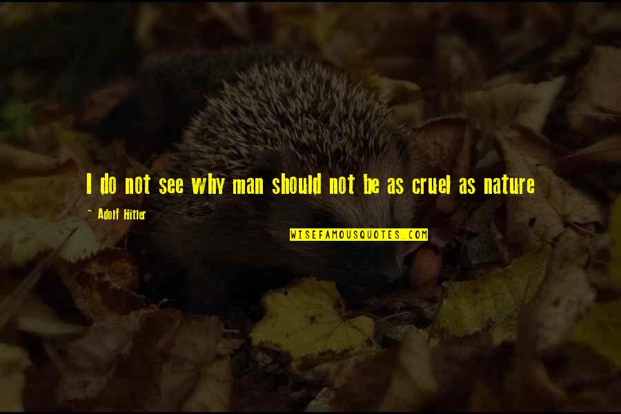 Why Are You So Cruel Quotes By Adolf Hitler: I do not see why man should not