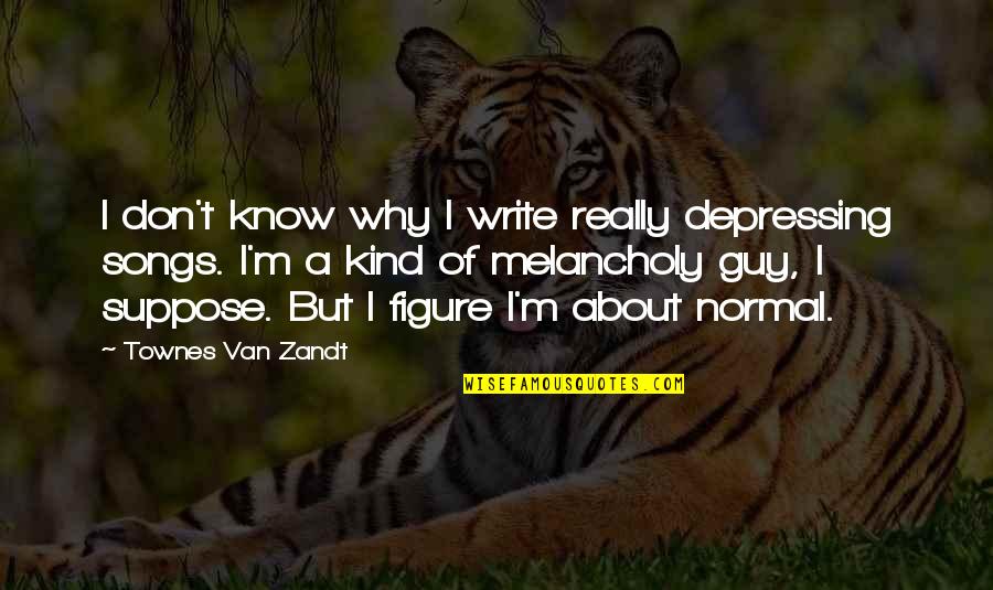 Why Be Normal Quotes By Townes Van Zandt: I don't know why I write really depressing