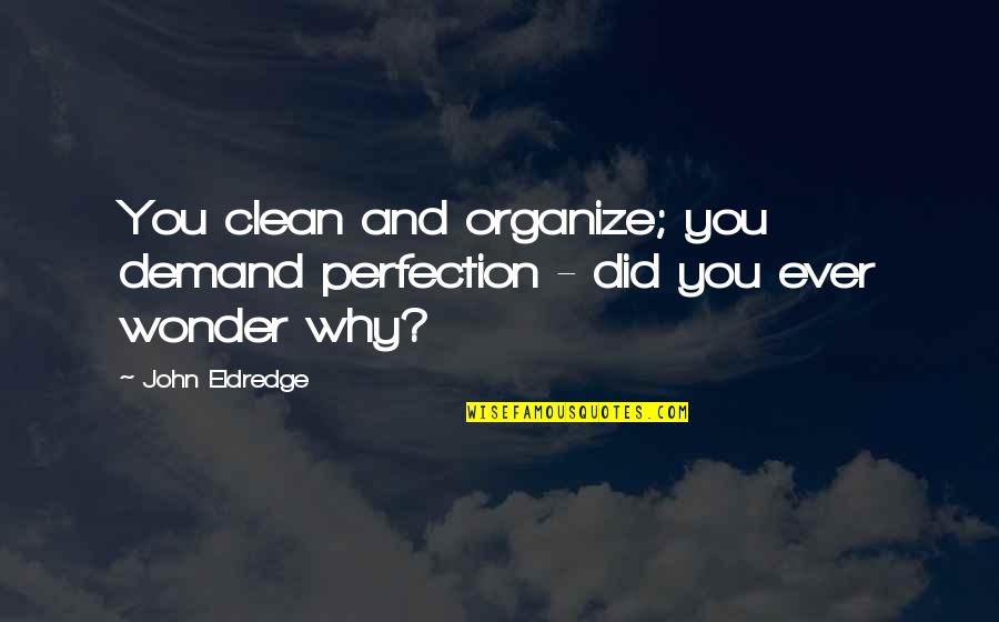 Why Did You Quotes By John Eldredge: You clean and organize; you demand perfection -