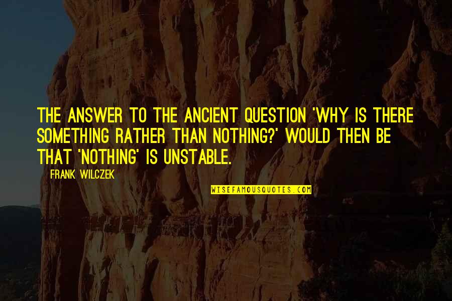 Why Is There Something Rather Than Nothing Quotes By Frank Wilczek: The answer to the ancient question 'Why is