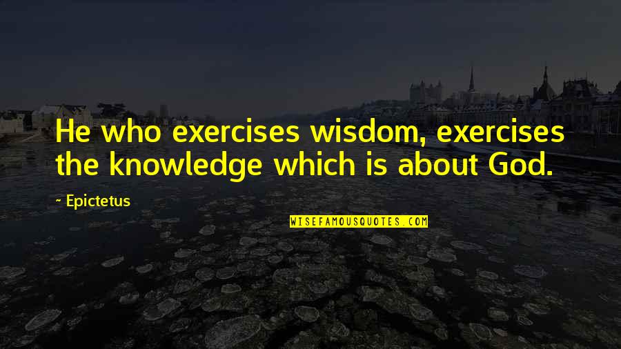 Widsom Quotes By Epictetus: He who exercises wisdom, exercises the knowledge which