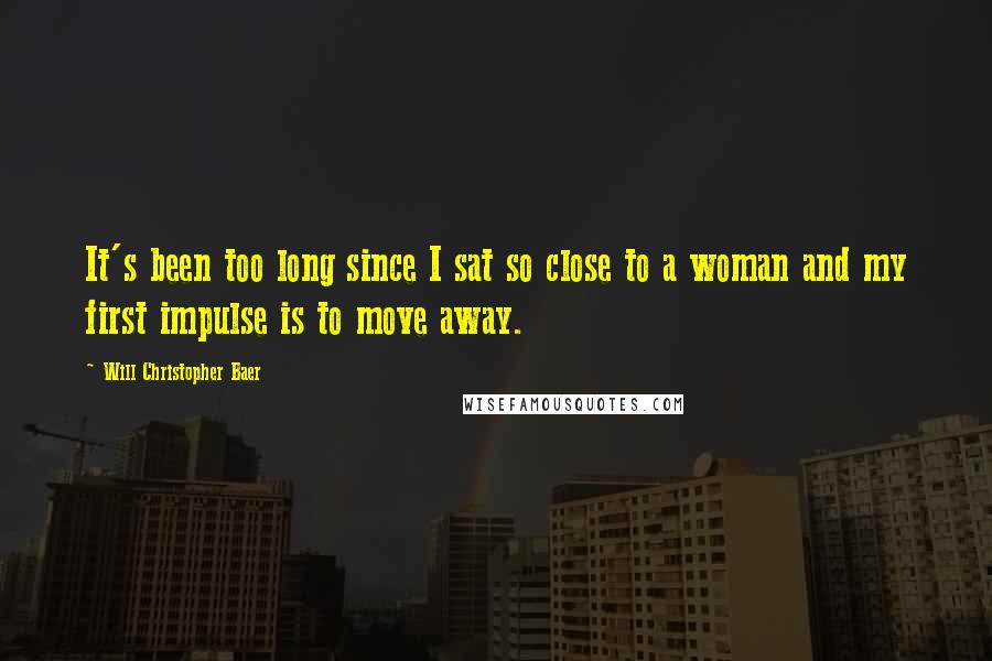 Will Christopher Baer quotes: It's been too long since I sat so close to a woman and my first impulse is to move away.