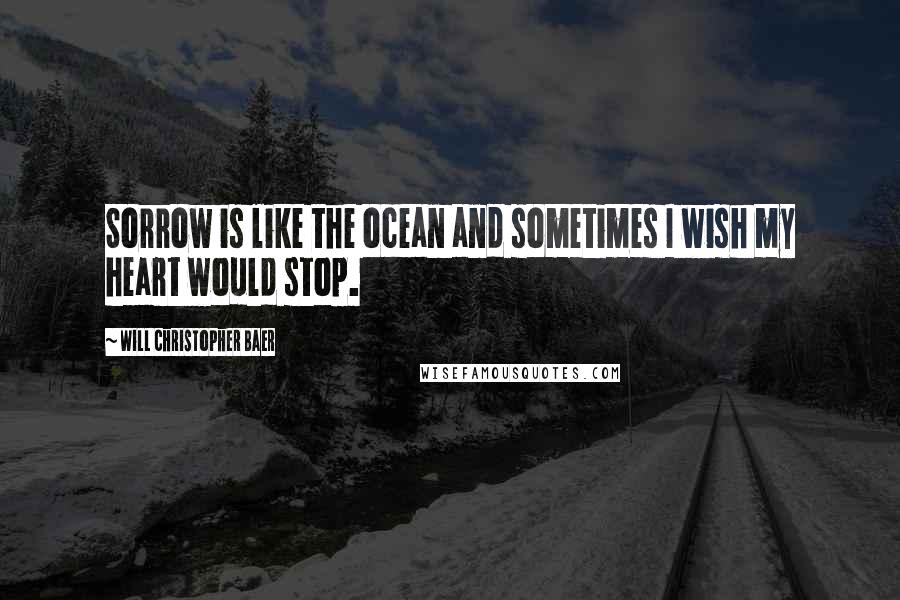 Will Christopher Baer quotes: Sorrow is like the ocean and sometimes I wish my heart would stop.