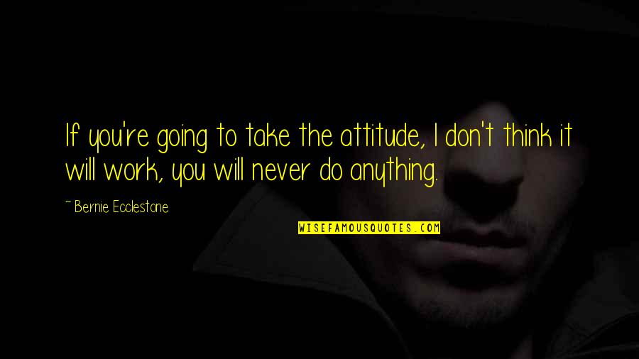 Will Never Work Quotes By Bernie Ecclestone: If you're going to take the attitude, I