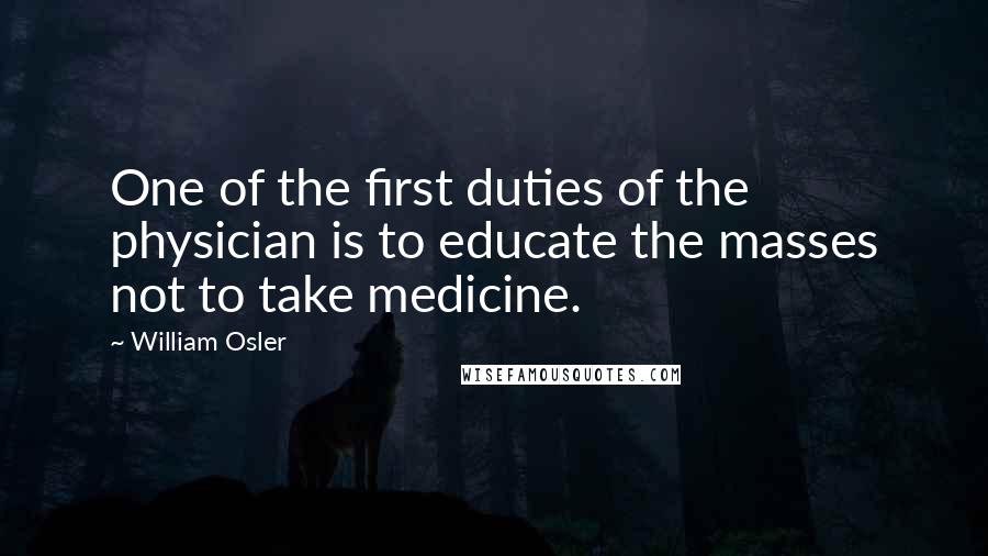 William Osler quotes: One of the first duties of the physician is to educate the masses not to take medicine.