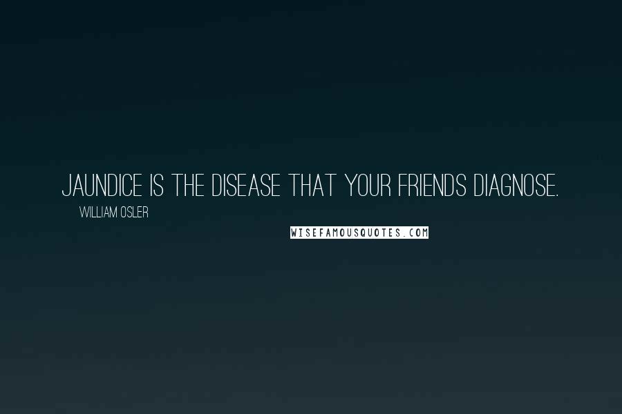 William Osler quotes: Jaundice is the disease that your friends diagnose.