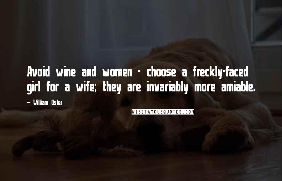 William Osler quotes: Avoid wine and women - choose a freckly-faced girl for a wife; they are invariably more amiable.