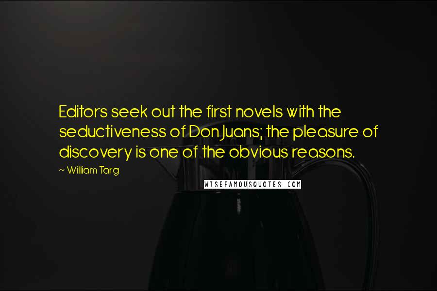 William Targ quotes: Editors seek out the first novels with the seductiveness of Don Juans; the pleasure of discovery is one of the obvious reasons.