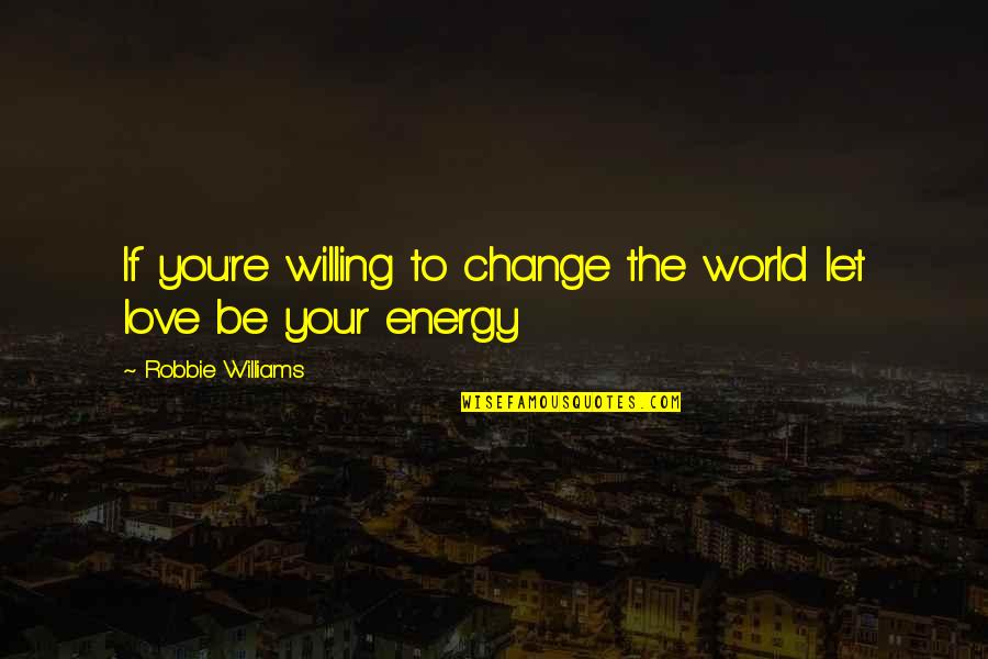 Willing To Change For Love Quotes By Robbie Williams: If you're willing to change the world let