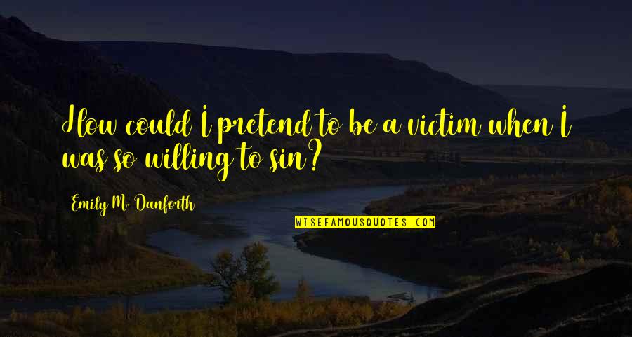 Willing Victim Quotes By Emily M. Danforth: How could I pretend to be a victim