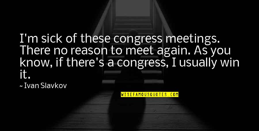 Win Again Quotes By Ivan Slavkov: I'm sick of these congress meetings. There no