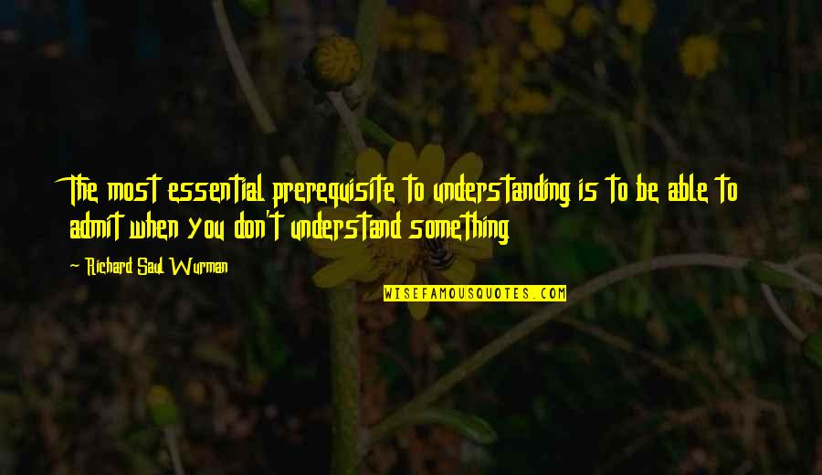 Wisdom And Humility Quotes By Richard Saul Wurman: The most essential prerequisite to understanding is to