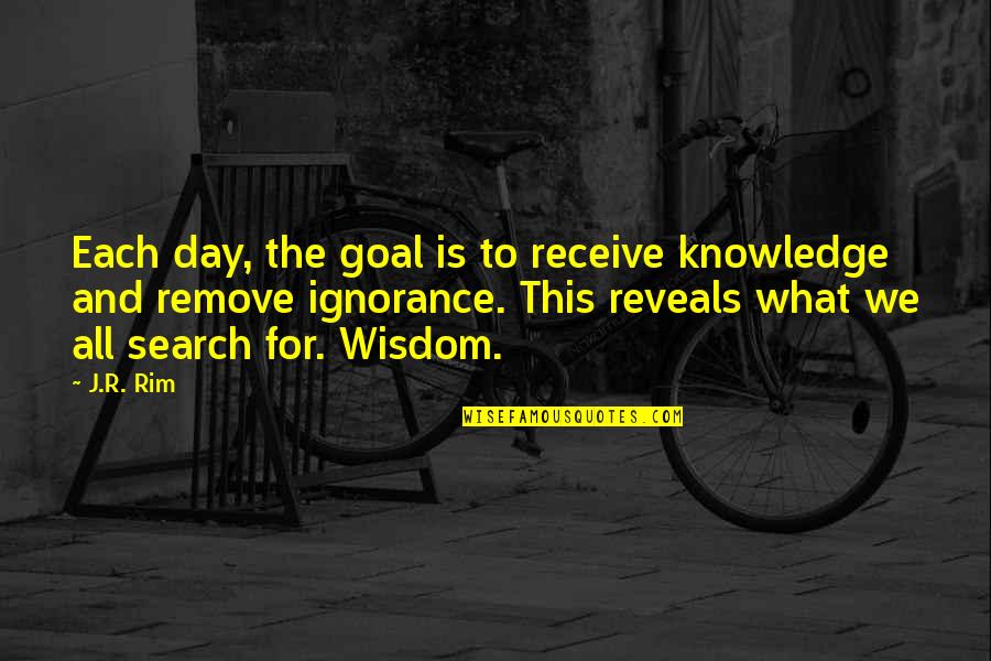 Wisdom Reveals Quotes By J.R. Rim: Each day, the goal is to receive knowledge