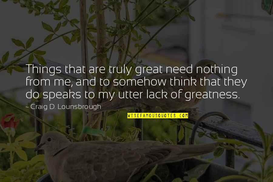 Wisdom Speaks Quotes By Craig D. Lounsbrough: Things that are truly great need nothing from