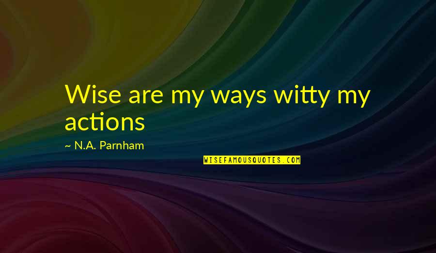 Wise And Witty Quotes By N.A. Parnham: Wise are my ways witty my actions