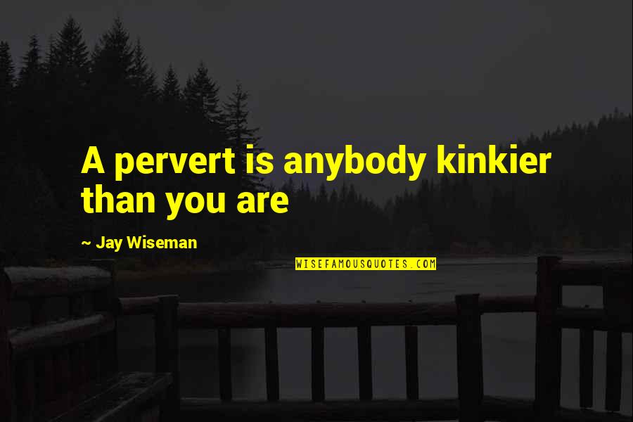 Wiseman Quotes By Jay Wiseman: A pervert is anybody kinkier than you are