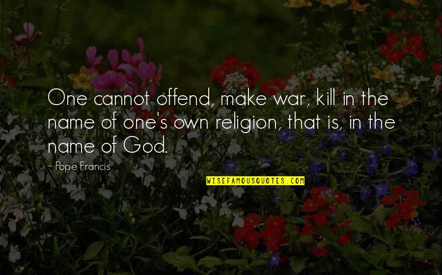 Wish Granting Creatures Quotes By Pope Francis: One cannot offend, make war, kill in the