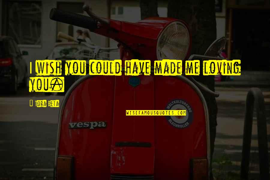 Wish You Love Me Quotes By Toba Beta: I wish you could have made me loving