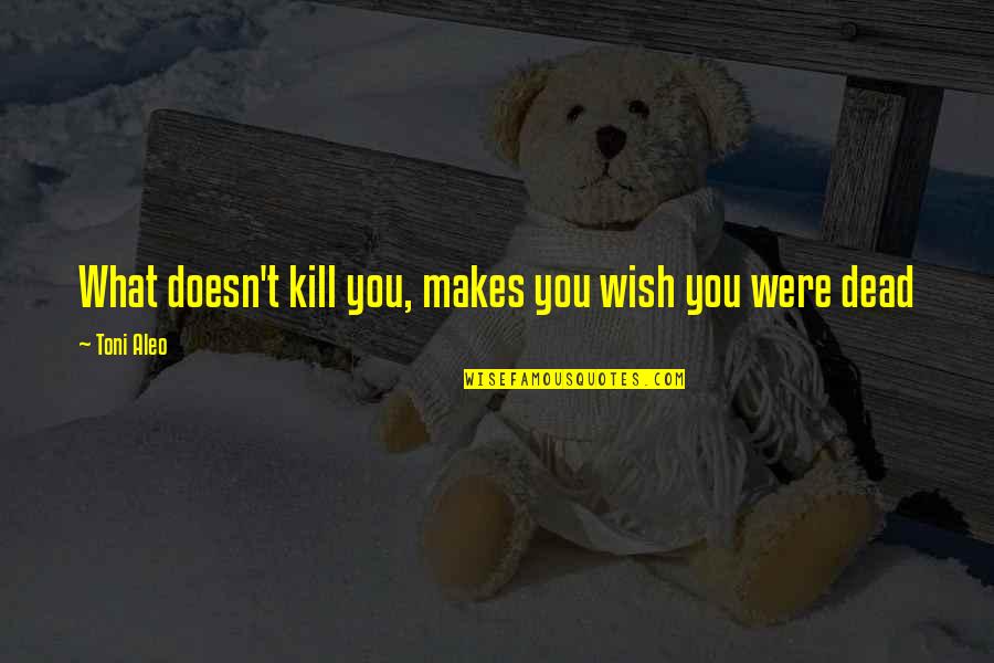 Wish You Were Dead Quotes By Toni Aleo: What doesn't kill you, makes you wish you