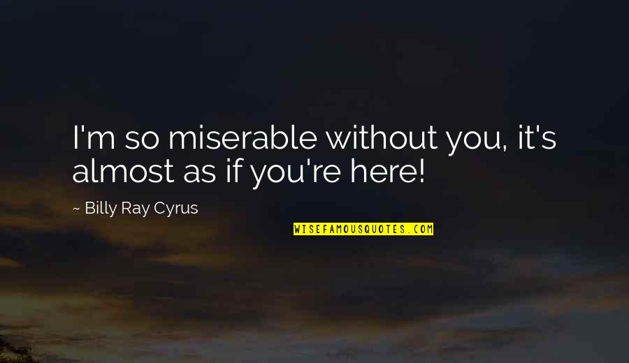 Without You Here Quotes By Billy Ray Cyrus: I'm so miserable without you, it's almost as