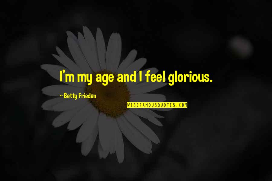 Woman After Gods Own Heart Quotes By Betty Friedan: I'm my age and I feel glorious.