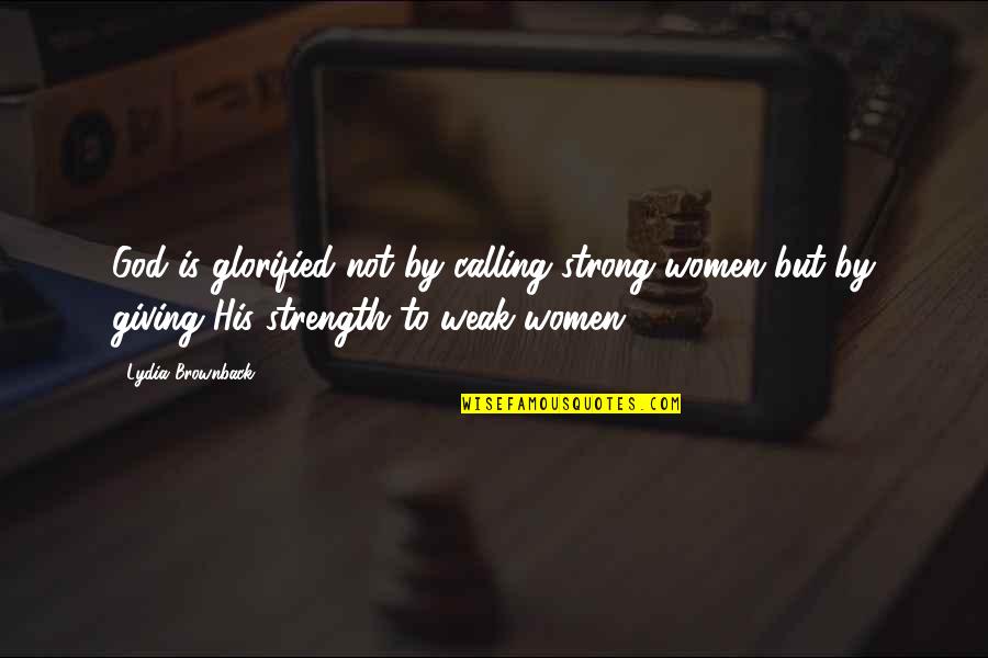 Women To Women Quotes By Lydia Brownback: God is glorified not by calling strong women