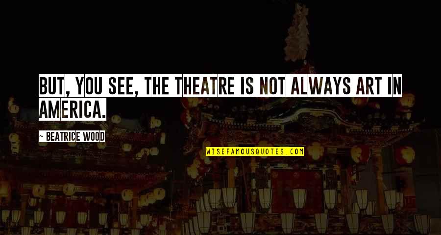 Wood Art Quotes By Beatrice Wood: But, you see, the theatre is not always