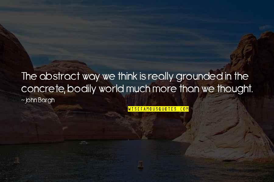 Woodson Ymca Quotes By John Bargh: The abstract way we think is really grounded