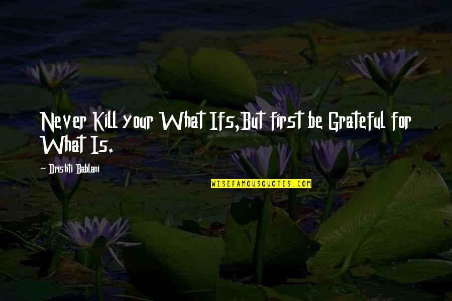 Wordions Com Quotes By Drishti Bablani: Never Kill your What Ifs,But first be Grateful