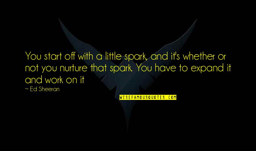 Work And Motivational Quotes By Ed Sheeran: You start off with a little spark, and