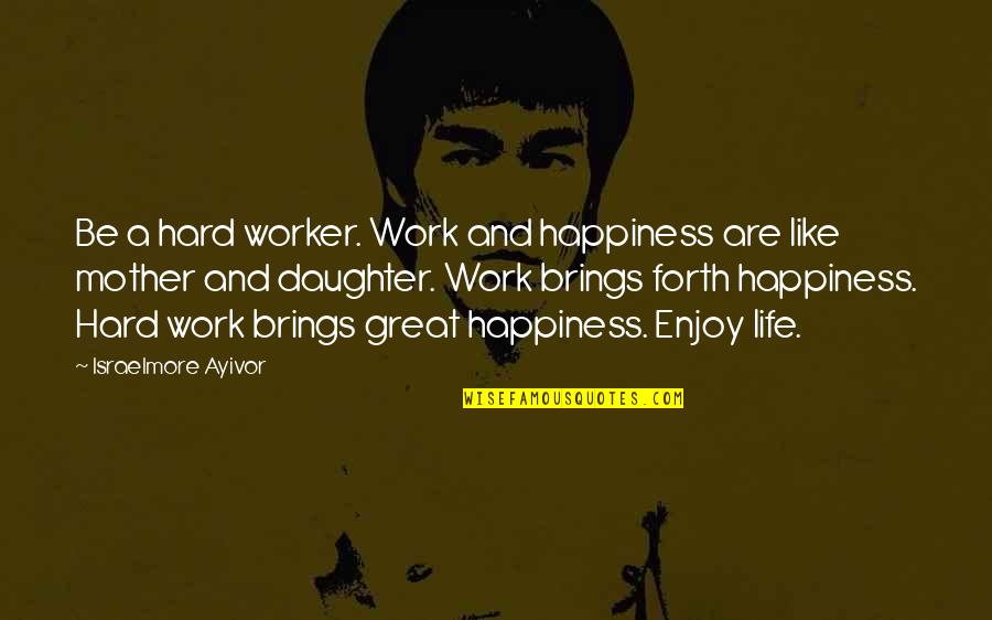 Work Hard To Enjoy Life Quotes By Israelmore Ayivor: Be a hard worker. Work and happiness are