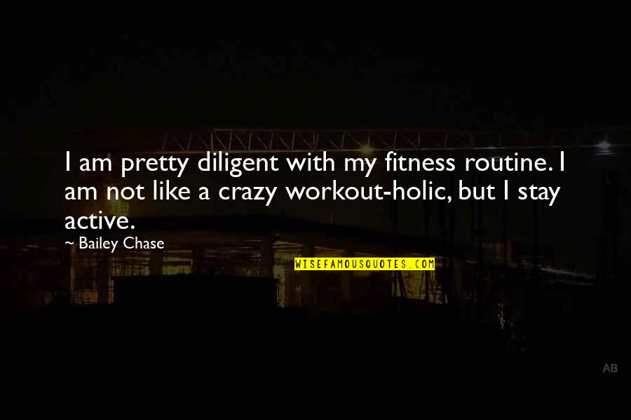 Workout Routine Quotes By Bailey Chase: I am pretty diligent with my fitness routine.