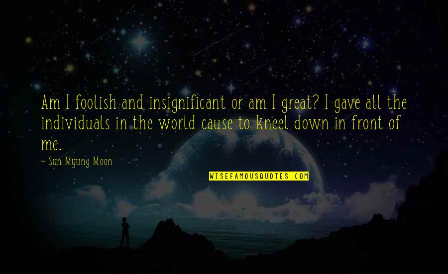 World All Quotes By Sun Myung Moon: Am I foolish and insignificant or am I