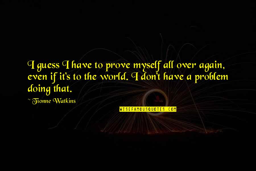 World All Quotes By Tionne Watkins: I guess I have to prove myself all