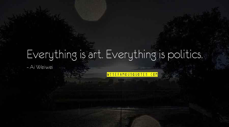 World Is Changing Quotes By Ai Weiwei: Everything is art. Everything is politics.