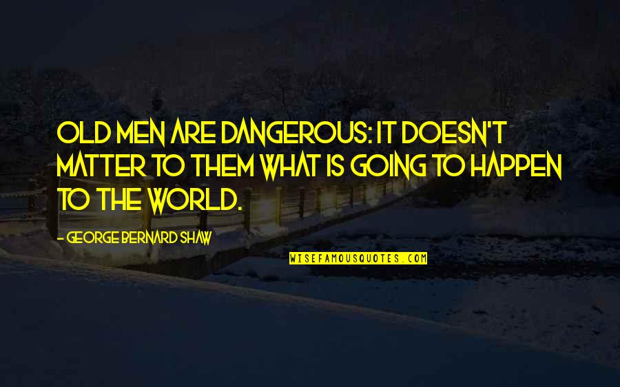 World Is Dangerous Quotes By George Bernard Shaw: Old men are dangerous: it doesn't matter to